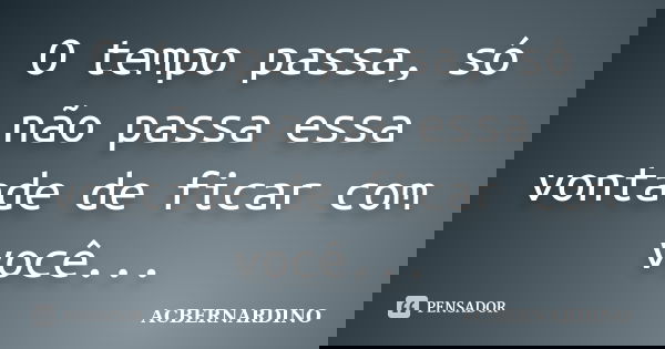 O tempo passa, só não passa essa vontade de ficar com você...... Frase de ACBERNARDINO.