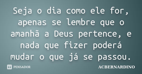 Seja o dia como ele for, apenas se lembre que o amanhã a Deus pertence, e nada que fizer poderá mudar o que já se passou.... Frase de ACBERNARDINO.