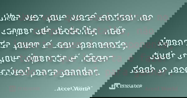 Uma vez que você entrou no campo de batalha, não importa quem é seu oponente, tudo o que importa é fazer todo o possível para ganhar.... Frase de Accel World.