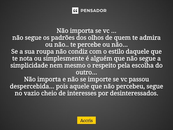 Não importa se vc ... não segue os padrões dos olhos de quem te admira ou não.. te percebe ou não... Se a sua roupa não condiz com o estilo daquele que te nota... Frase de Accris.