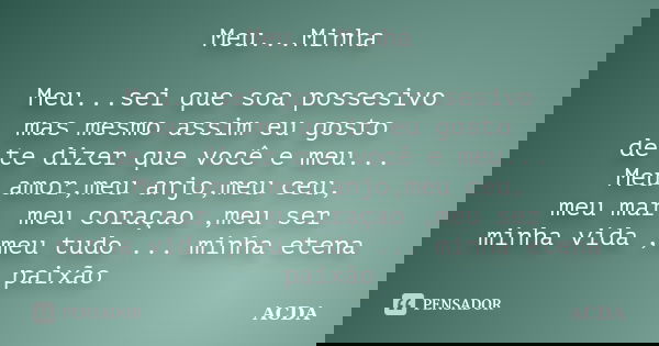 Meu...Minha Meu...sei que soa possesivo mas mesmo assim eu gosto de te dizer que você e meu... Meu amor,meu anjo,meu ceu, meu mar, meu coraçao ,meu ser minha vi... Frase de ACDA.