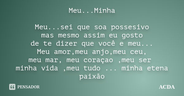 Meu...Minha Meu...sei que soa possesivo mas mesmo assim eu gosto de te dizer que você e meu... Meu amor,meu anjo,meu ceu, meu mar, meu coraçao ,meu ser minha vi... Frase de ACDA.