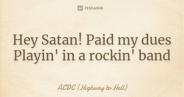 Hey Satan! Paid my dues Playin' in a rockin' band... Frase de ACDC (Highway to Hell).