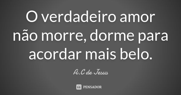 O verdadeiro amor não morre, dorme para acordar mais belo.... Frase de A.C de Jesus.