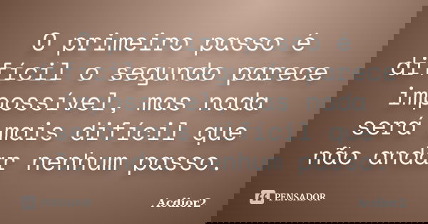 O primeiro passo é difícil o segundo parece impossível, mas nada será mais difícil que não andar nenhum passo.... Frase de Acdior2.