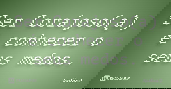 Ser Corajoso(a) é conhecer o seus medos.... Frase de Acdior2.