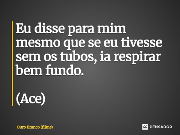 Eu disse para mim mesmo que se eu tivesse sem os tubos, ia respirar bem fundo. (Ace)... Frase de Ouro Branco (filme).