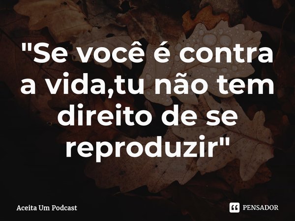 ⁠"Se você é contra a vida,tu não tem direito de se reproduzir"... Frase de Aceita Um Podcast.