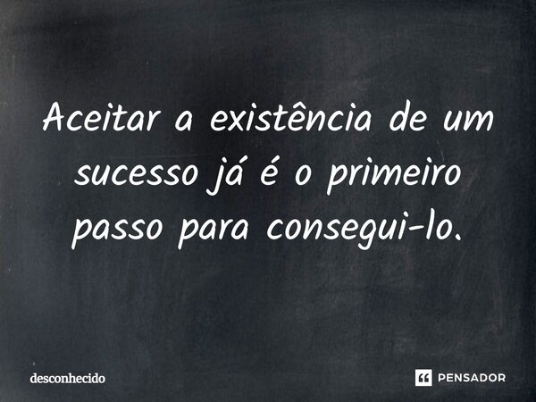 ⁠Aceitar a existência de um sucesso já é o primeiro passo para consegui-lo.