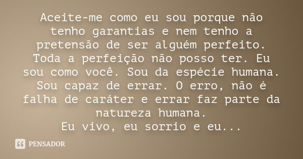 Aceite-me como eu sou porque não tenho garantias e nem tenho a pretensão de ser alguém perfeito. Toda a perfeição não posso ter. Eu sou como você. Sou da espéci