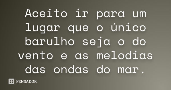 Aceito ir para um lugar que o único barulho seja o do vento e as melodias das ondas do mar.