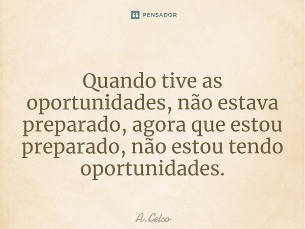 Quando tive as oportunidades, não estava preparado, agora que estou preparado, não estou tendo oportunidades.... Frase de A.Celso.