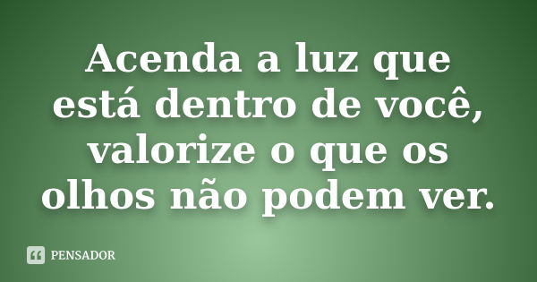 Acenda a luz que está dentro de você, valorize o que os olhos não podem ver.