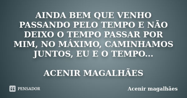 AINDA BEM QUE VENHO PASSANDO PELO TEMPO E NÃO DEIXO O TEMPO PASSAR POR MIM, NO MÁXIMO, CAMINHAMOS JUNTOS, EU E O TEMPO... ACENIR MAGALHÃES... Frase de Acenir magalhães.