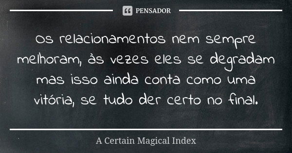 Os relacionamentos nem sempre melhoram, às vezes eles se degradam mas isso ainda conta como uma vitória, se tudo der certo no final.... Frase de A Certain Magical Index.