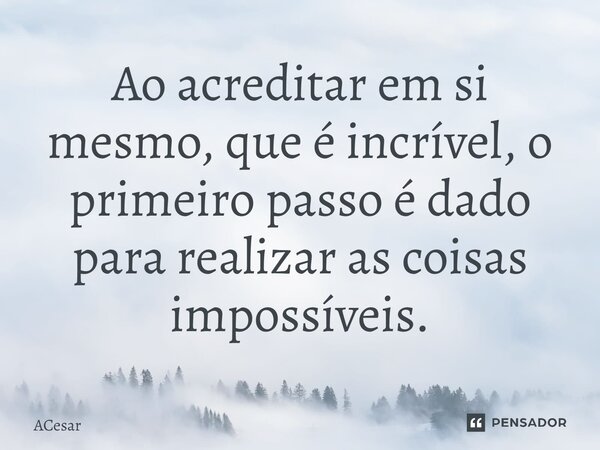 Ao acreditar em sí mesmo, que é incrível, o primeiro passo é dado para realizar as coisas impossíveis.... Frase de ACesar.