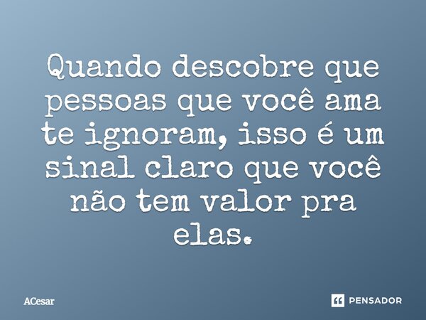 Quando descobre que pessoas que você ama te ignoram, isso é um sinal claro de que você não tem valor pra elas.... Frase de ACesar.