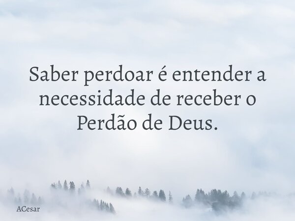 Saber perdoar é entender a necessidade de receber o Perdão de Deus.... Frase de ACesar.