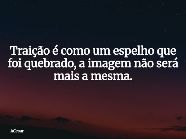 Traição é como um espelho que foi quebrado, a imagem não será mais a mesma.... Frase de ACesar.