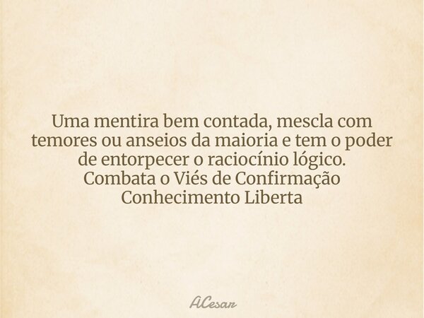 Uma mentira bem contada, mescla com temores ou anseios da maioria e tem o poder de entorpecer o raciocínio lógico. Combata o Viés de Confirmação Conhecimento Li... Frase de ACesar.