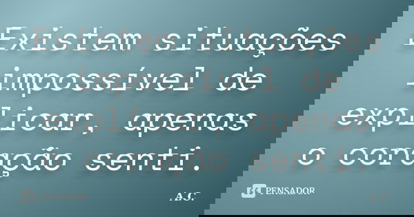 Existem situações impossível de explicar, apenas o coração senti.... Frase de A.C.
