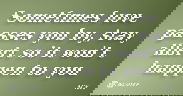 Sometimes love passes you by, stay allert so it won't happen to you... Frase de ACF.