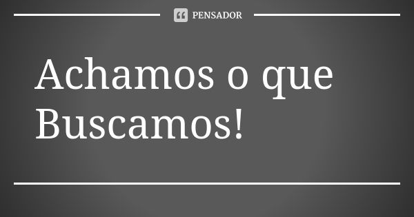 Achamos o que Buscamos!