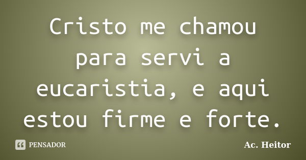 Cristo me chamou para servi a eucaristia, e aqui estou firme e forte.... Frase de Ac. Heitor.