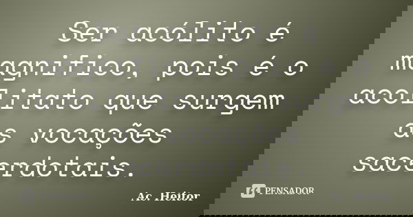 Ser acólito é magnifico, pois é o acolitato que surgem as vocações sacerdotais.... Frase de Ac. Heitor.