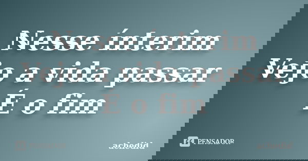 Nesse ínterim Vejo a vida passar É o fim... Frase de achedid.
