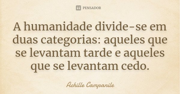 A humanidade divide-se em duas categorias: aqueles que se levantam tarde e aqueles que se levantam cedo.... Frase de Achille Campanile.