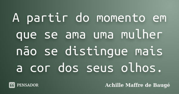 A partir do momento em que se ama uma mulher não se distingue mais a cor dos seus olhos.... Frase de Achille Maffre de Baugé.