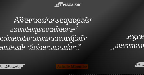 Viver sob a ocupação contemporânea é experimentar uma condição permanente de “viver na dor”.... Frase de Achille Mbembe.