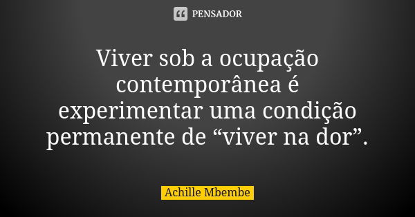 Viver sob a ocupação contemporânea é experimentar uma condição permanente de “viver na dor”.... Frase de Achille Mbembe.