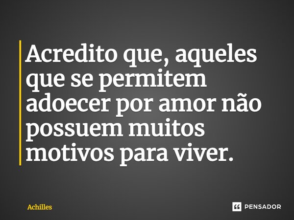 ⁠Acredito que, aqueles que se permitem adoecer por amor não possuem muitos motivos para viver.... Frase de Achilles.