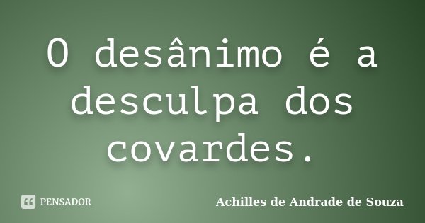 O desânimo é a desculpa dos covardes.... Frase de Achilles de Andrade de Souza.