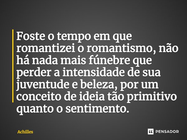 ⁠Foste o tempo em que romantizei o romantismo, não há nada mais fúnebre que perder a intensidade de sua juventude e beleza, por um conceito de ideia tão primiti... Frase de Achilles.