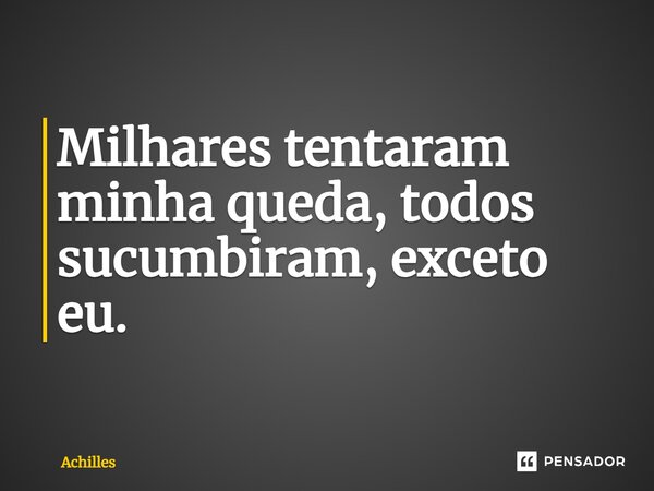 ⁠Milhares tentaram minha queda, todos sucumbiram, exceto eu.... Frase de Achilles.