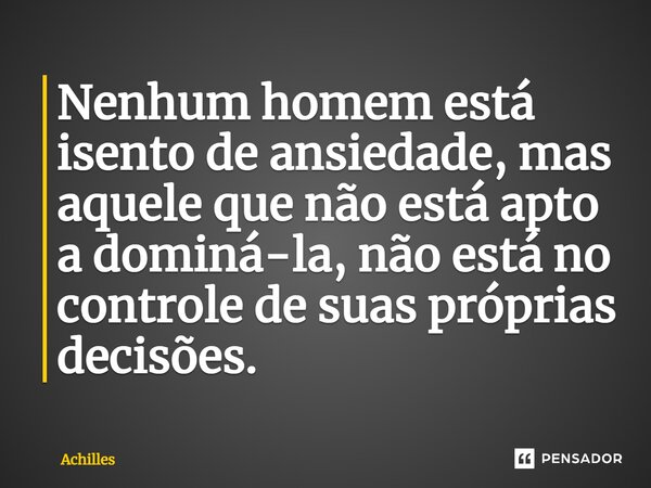 ⁠Nenhum homem está isento de ansiedade, mas aquele que não está apto a dominá-la, não está no controle de suas próprias decisões.... Frase de Achilles.