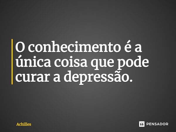 ⁠O conhecimento é a única coisa que pode curar a depressão.... Frase de Achilles.