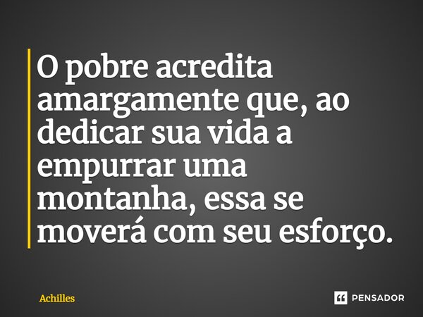 ⁠O pobre acredita amargamente que, ao dedicar sua vida a empurrar uma montanha, essa se moverá com seu esforço.... Frase de Achilles.