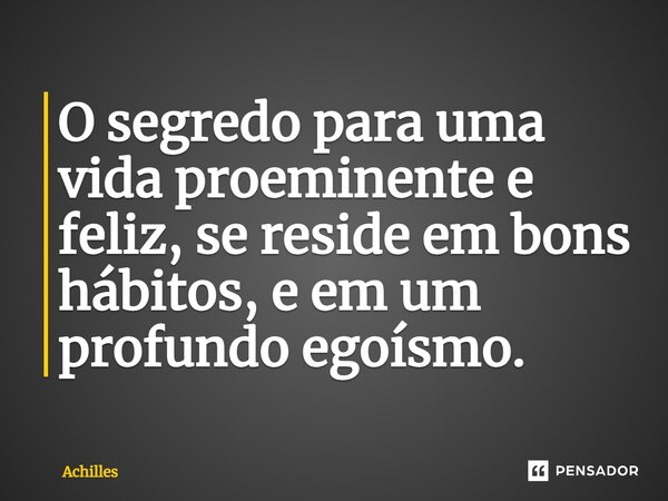 ⁠O segredo para uma vida proeminente e feliz, se reside em bons hábitos, e em um profundo egoísmo.... Frase de Achilles.