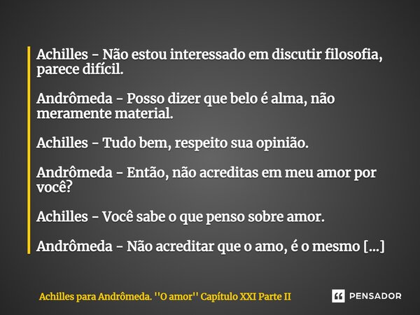 ⁠Achilles - Não estou interessado em discutir filosofia, parece difícil. Andrômeda - Posso dizer que belo é alma, não meramente material. Achilles - Tudo bem, r... Frase de Achilles para Andrômeda. ''O amor'' Capítulo XXI Parte II.