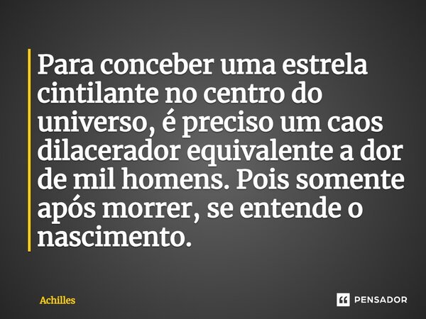 Para conceber uma estrela cintilante no centro do universo, é preciso ⁠um caos dilacerador equivalente a dor de mil homens. Pois somente após morrer, se entende... Frase de Achilles.