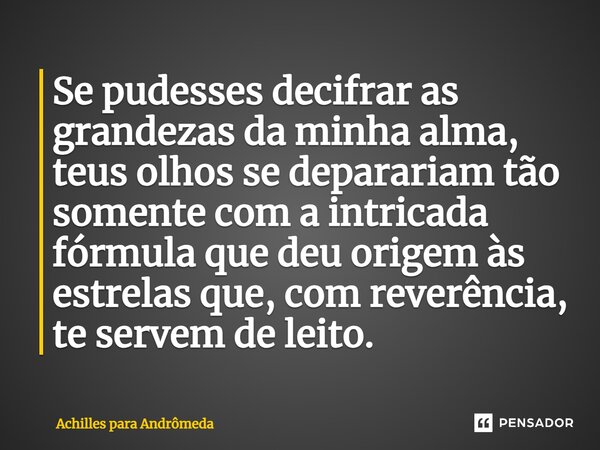 Se pudesses decifrar as grandezas da minha alma, teus olhos se deparariam tão somente com a intricada fórmula que deu origem às estrelas que, com reverência, te... Frase de Achilles para Andrômeda.