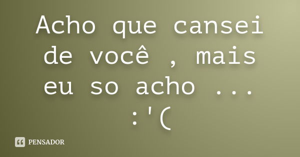 Acho que cansei de você , mais eu so acho ... :'(