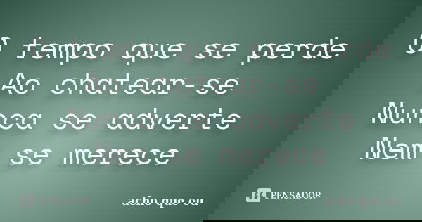 O tempo que se perde Ao chatear-se Nunca se adverte Nem se merece... Frase de acho que eu.