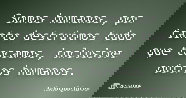 Somos humanos, por tanto destruímos tudo que tocamos, inclusive outros humanos.... Frase de Acho que fui eu.