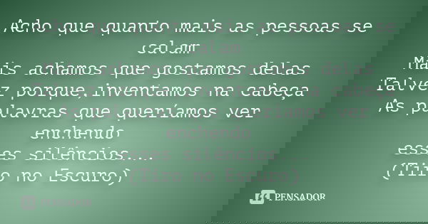 Acho que quanto mais as pessoas se calam Mais achamos que gostamos delas Talvez porque,inventamos na cabeça As palavras que queríamos ver enchendo esses silênci