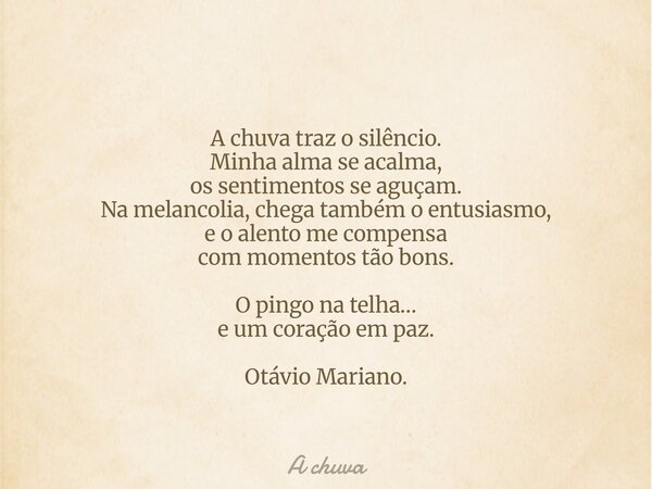 A chuva traz o silêncio. Minha alma se acalma, os sentimentos se aguçam. Na melancolia, chega também o entusiasmo, e o alento me compensa com momentos tão bons.... Frase de A chuva.